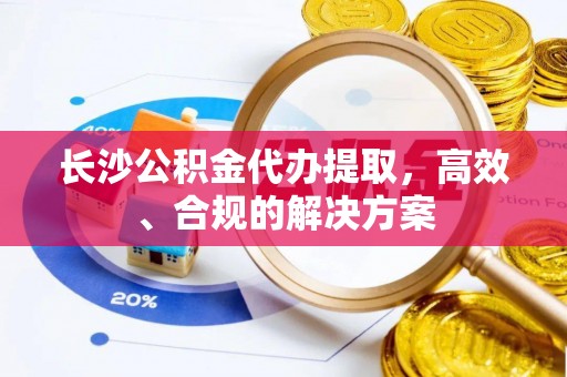 崖州长沙公积金代办提取，高效、合规的解决方案