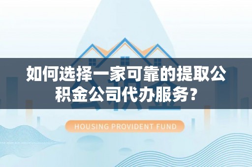 崖州如何选择一家可靠的提取公积金公司代办服务？