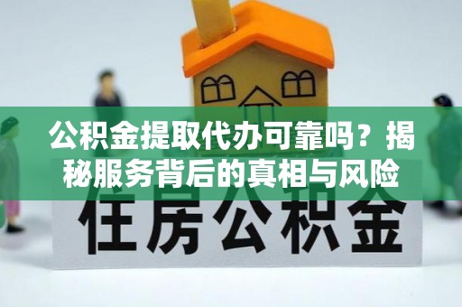 崖州公积金提取代办可靠吗？揭秘服务背后的真相与风险