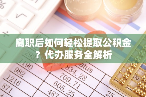 崖州离职后如何轻松提取公积金？代办服务全解析