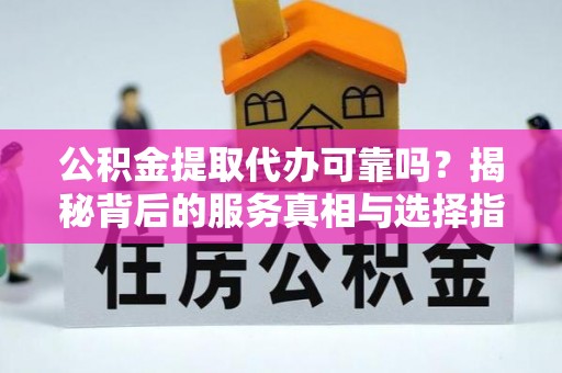 崖州公积金提取代办可靠吗？揭秘背后的服务真相与选择指南