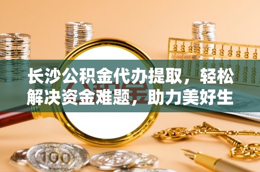 崖州长沙公积金代办提取，轻松解决资金难题，助力美好生活