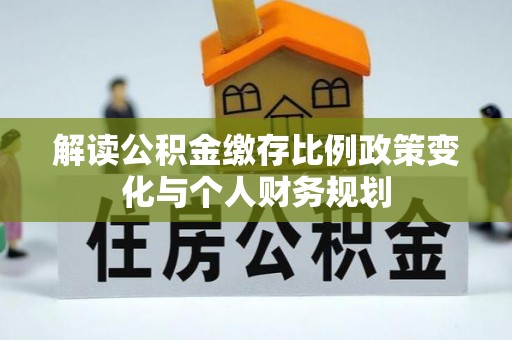 崖州解读公积金缴存比例政策变化与个人财务规划