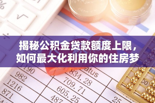 崖州揭秘公积金贷款额度上限，如何最大化利用你的住房梦想资金？
