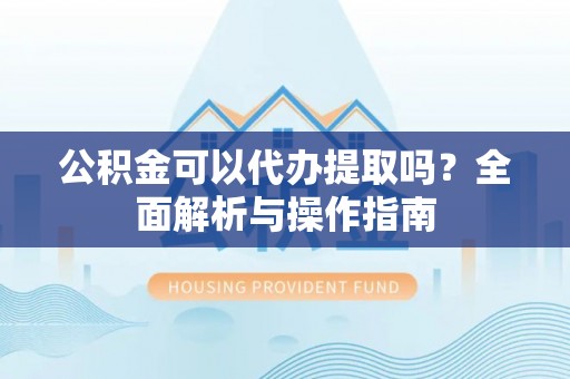 崖州公积金可以代办提取吗？全面解析与操作指南