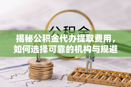崖州揭秘公积金代办提取费用，如何选择可靠的机构与规避潜在风险