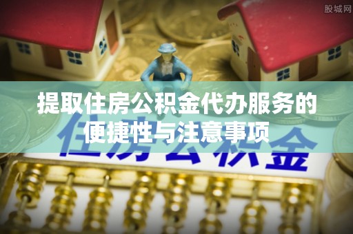 崖州提取住房公积金代办服务的便捷性与注意事项