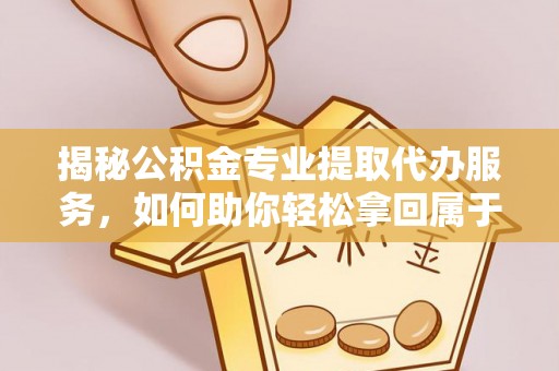 崖州揭秘公积金专业提取代办服务，如何助你轻松拿回属于你的资金