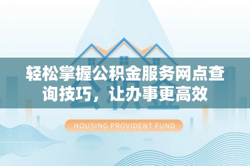 崖州轻松掌握公积金服务网点查询技巧，让办事更高效
