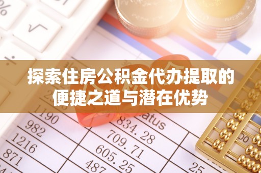 崖州探索住房公积金代办提取的便捷之道与潜在优势