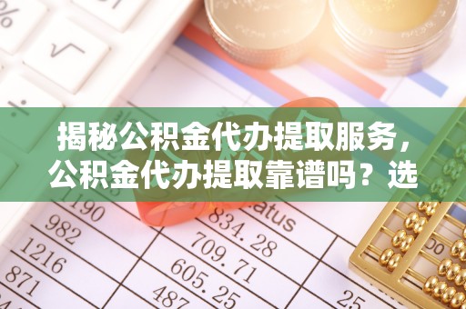 崖州揭秘公积金代办提取服务，公积金代办提取靠谱吗？选择需谨慎