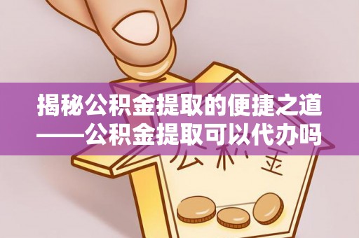 崖州揭秘公积金提取的便捷之道——公积金提取可以代办吗？