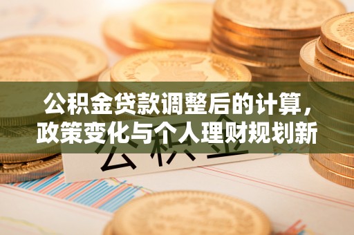 崖州公积金贷款调整后的计算，政策变化与个人理财规划新方向
