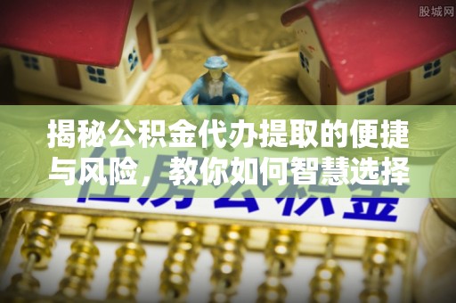 崖州揭秘公积金代办提取的便捷与风险，教你如何智慧选择