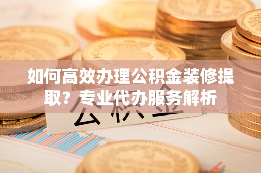 崖州如何高效办理公积金装修提取？专业代办服务解析