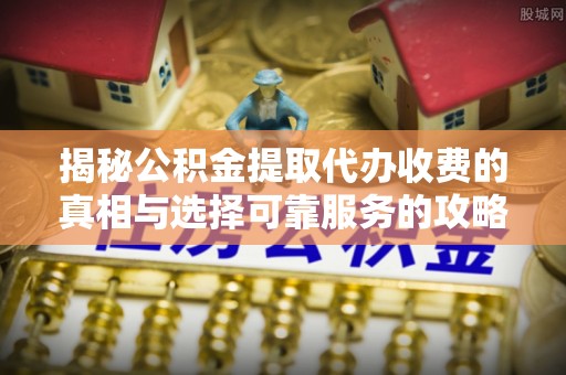 崖州揭秘公积金提取代办收费的真相与选择可靠服务的攻略
