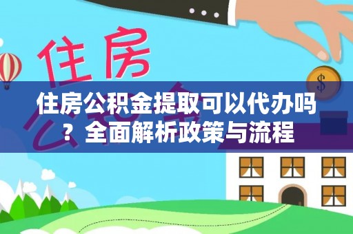 崖州住房公积金提取可以代办吗？全面解析政策与流程
