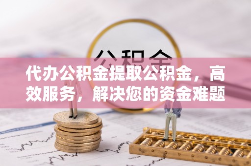 崖州代办公积金提取公积金，高效服务，解决您的资金难题