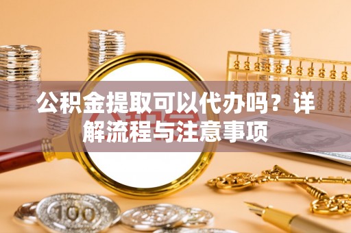 崖州公积金提取可以代办吗？详解流程与注意事项