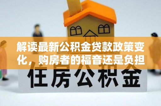 崖州解读最新公积金贷款政策变化，购房者的福音还是负担？