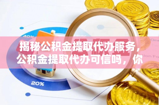 崖州揭秘公积金提取代办服务，公积金提取代办可信吗，你需要知道的真相