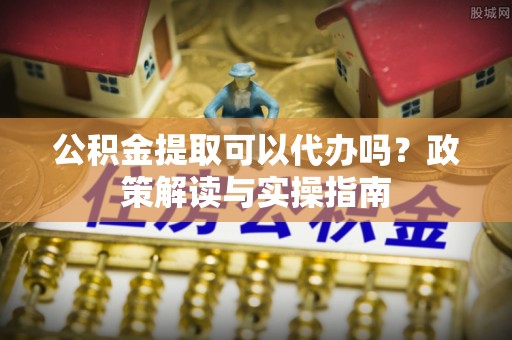 崖州公积金提取可以代办吗？政策解读与实操指南