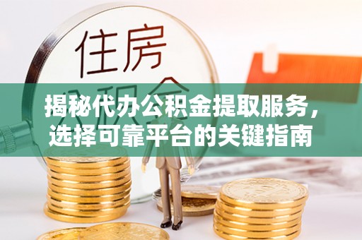 崖州揭秘代办公积金提取服务，选择可靠平台的关键指南