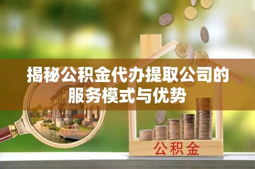 崖州揭秘公积金代办提取公司的服务模式与优势