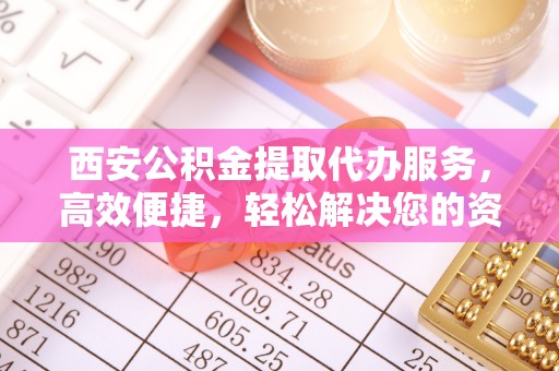 崖州西安公积金提取代办服务，高效便捷，轻松解决您的资金需求