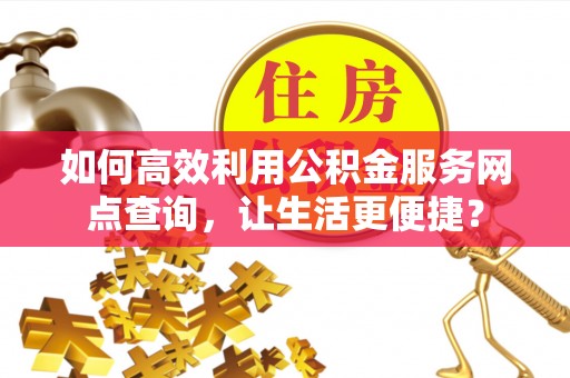 崖州如何高效利用公积金服务网点查询，让生活更便捷？