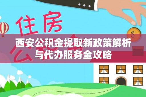 崖州西安公积金提取新政策解析与代办服务全攻略
