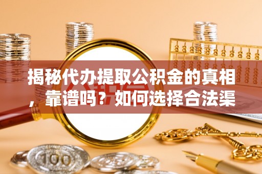 崖州揭秘代办提取公积金的真相，靠谱吗？如何选择合法渠道