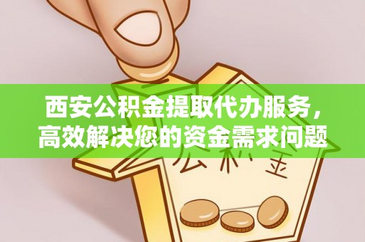 崖州西安公积金提取代办服务，高效解决您的资金需求问题