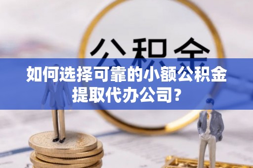 崖州如何选择可靠的小额公积金提取代办公司？