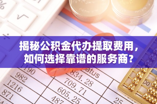 崖州揭秘公积金代办提取费用，如何选择靠谱的服务商？