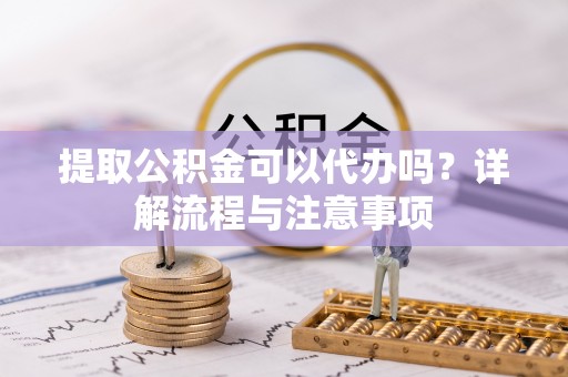 崖州提取公积金可以代办吗？详解流程与注意事项