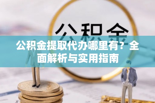 崖州公积金提取代办哪里有？全面解析与实用指南