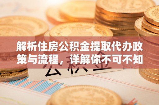 崖州解析住房公积金提取代办政策与流程，详解你不可不知的关键点