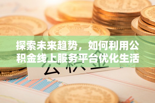崖州探索未来趋势，如何利用公积金线上服务平台优化生活