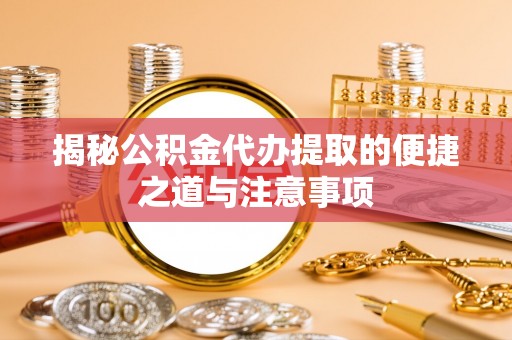 崖州揭秘公积金代办提取的便捷之道与注意事项
