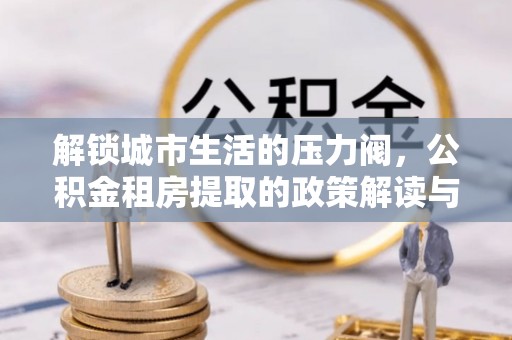 崖州解锁城市生活的压力阀，公积金租房提取的政策解读与实践指南