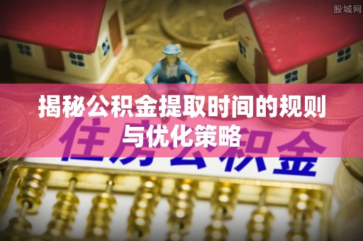 崖州揭秘公积金提取时间的规则与优化策略