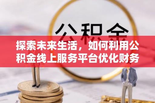 崖州探索未来生活，如何利用公积金线上服务平台优化财务管理