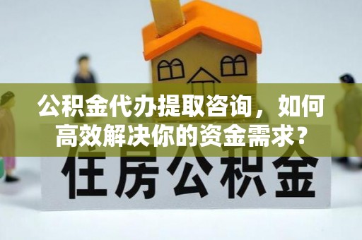 崖州公积金代办提取咨询，如何高效解决你的资金需求？