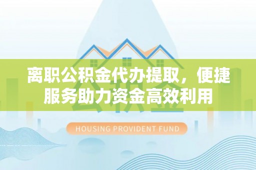 崖州离职公积金代办提取，便捷服务助力资金高效利用