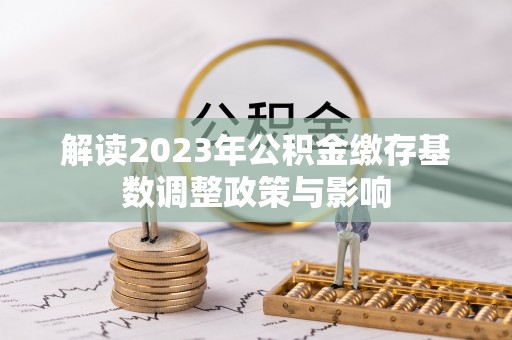 崖州解读2023年公积金缴存基数调整政策与影响