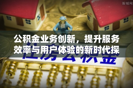 崖州公积金业务创新，提升服务效率与用户体验的新时代探索
