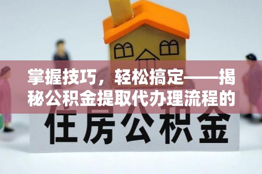 崖州掌握技巧，轻松搞定——揭秘公积金提取代办理流程的关键步骤