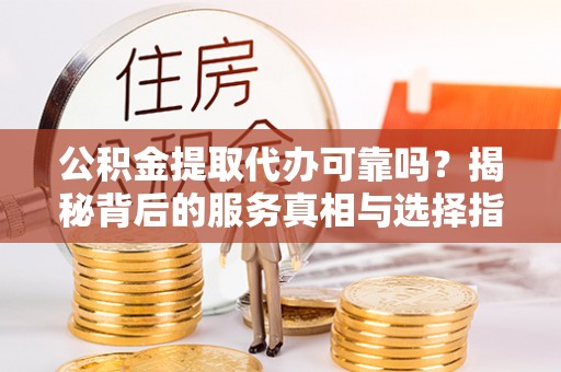 崖州公积金提取代办可靠吗？揭秘背后的服务真相与选择指南