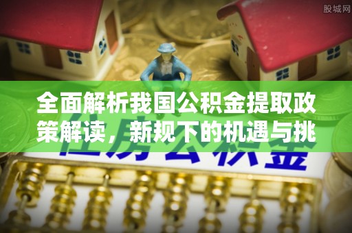 崖州全面解析我国公积金提取政策解读，新规下的机遇与挑战
